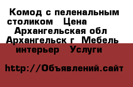 Комод с пеленальным столиком › Цена ­ 4 900 - Архангельская обл., Архангельск г. Мебель, интерьер » Услуги   